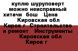 куплю шуруповерт можно неисправный хитачи, бош › Цена ­ 1 000 - Кировская обл., Киров г. Строительство и ремонт » Инструменты   . Кировская обл.,Киров г.